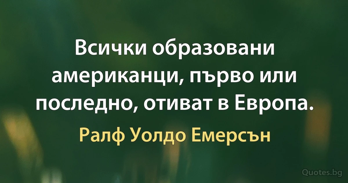 Всички образовани американци, първо или последно, отиват в Европа. (Ралф Уолдо Емерсън)