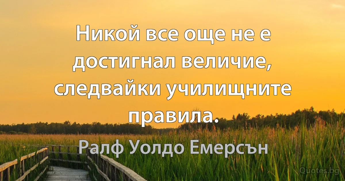 Никой все още не е достигнал величие, следвайки училищните правила. (Ралф Уолдо Емерсън)