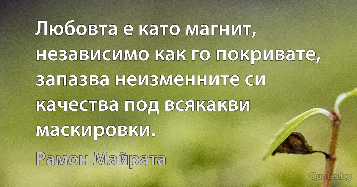 Любовта е като магнит, независимо как го покривате, запазва неизменните си качества под всякакви маскировки. (Рамон Майрата)