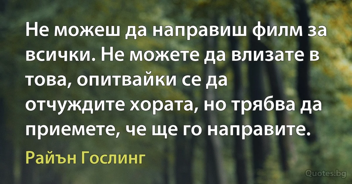 Не можеш да направиш филм за всички. Не можете да влизате в това, опитвайки се да отчуждите хората, но трябва да приемете, че ще го направите. (Райън Гослинг)