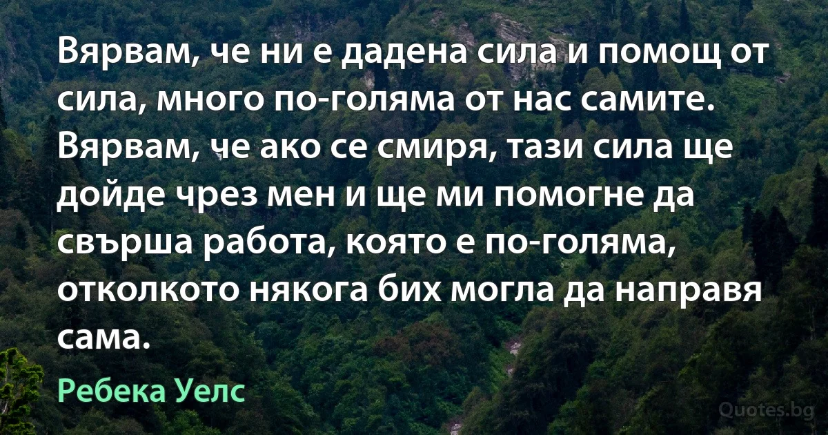 Вярвам, че ни е дадена сила и помощ от сила, много по-голяма от нас самите. Вярвам, че ако се смиря, тази сила ще дойде чрез мен и ще ми помогне да свърша работа, която е по-голяма, отколкото някога бих могла да направя сама. (Ребека Уелс)