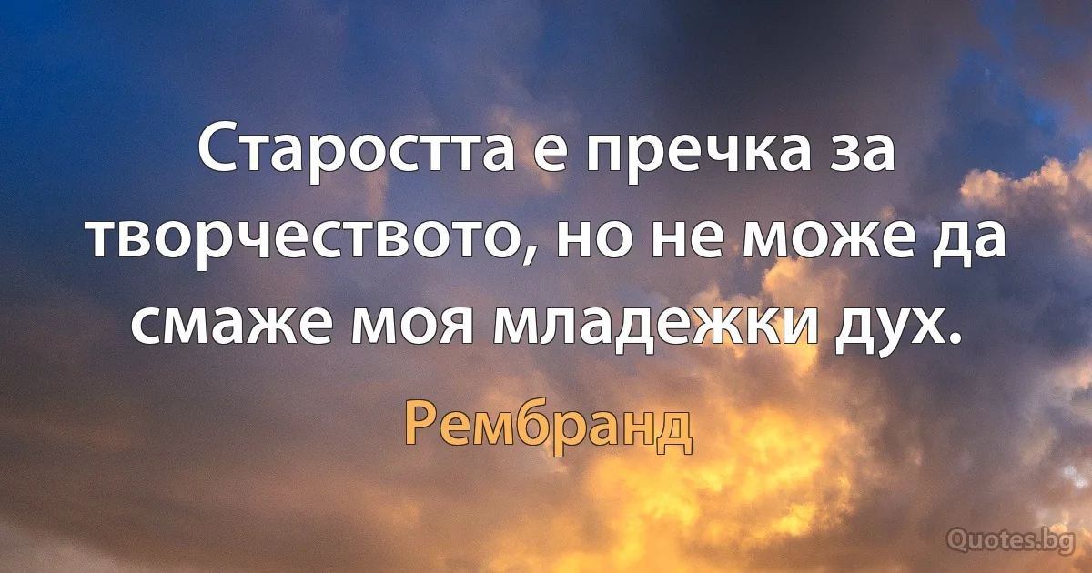 Старостта е пречка за творчеството, но не може да смаже моя младежки дух. (Рембранд)