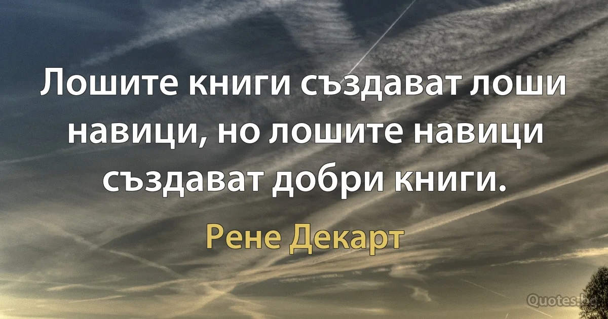 Лошите книги създават лоши навици, но лошите навици създават добри книги. (Рене Декарт)