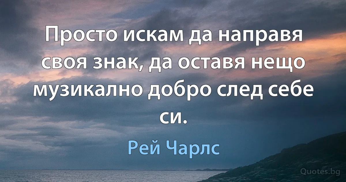 Просто искам да направя своя знак, да оставя нещо музикално добро след себе си. (Рей Чарлс)