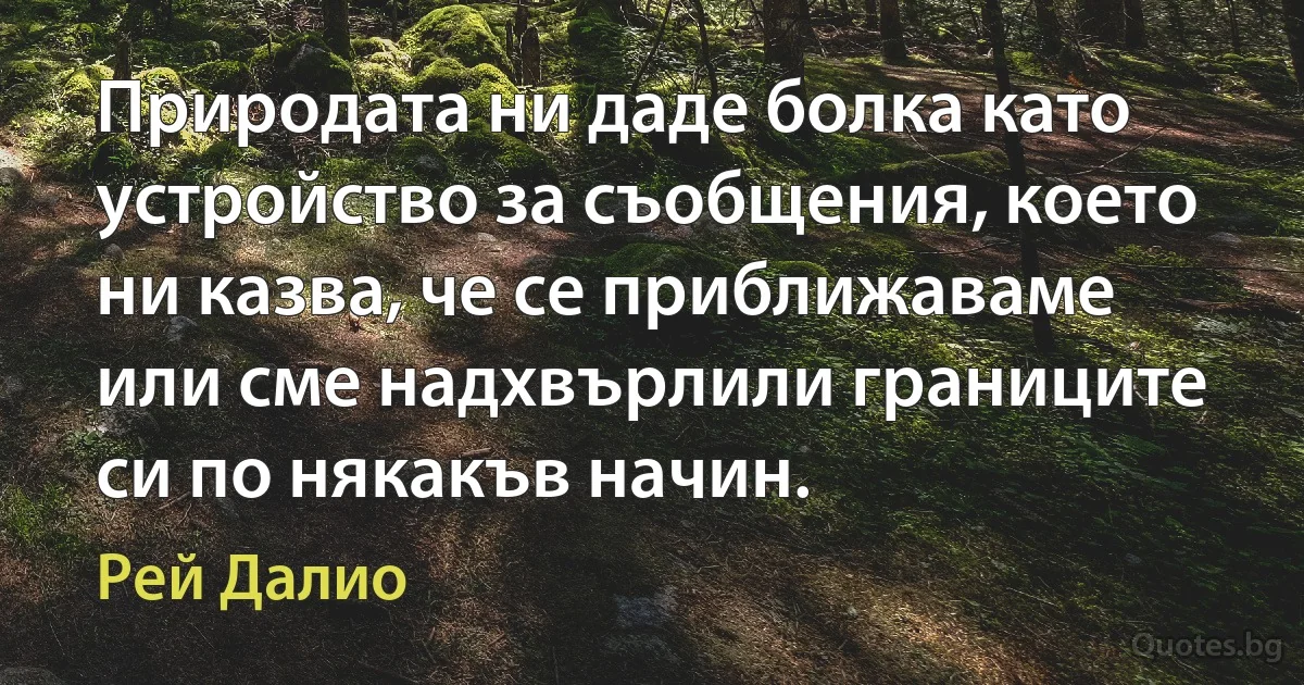 Природата ни даде болка като устройство за съобщения, което ни казва, че се приближаваме или сме надхвърлили границите си по някакъв начин. (Рей Далио)