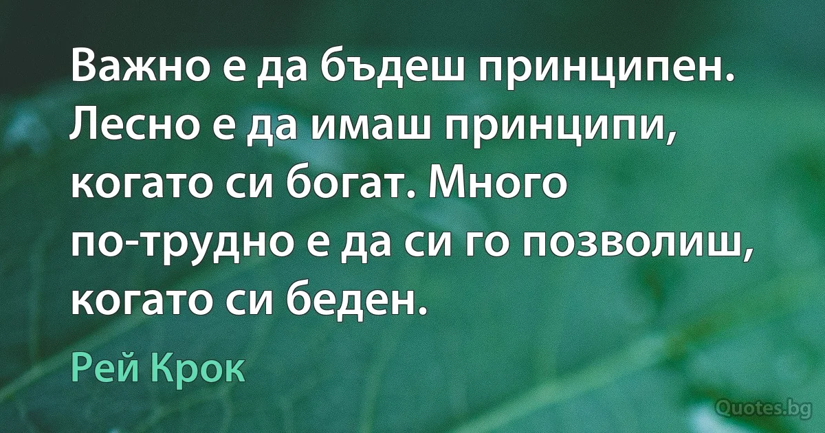 Важно е да бъдеш принципен. Лесно е да имаш принципи, когато си богат. Много по-трудно е да си го позволиш, когато си беден. (Рей Крок)