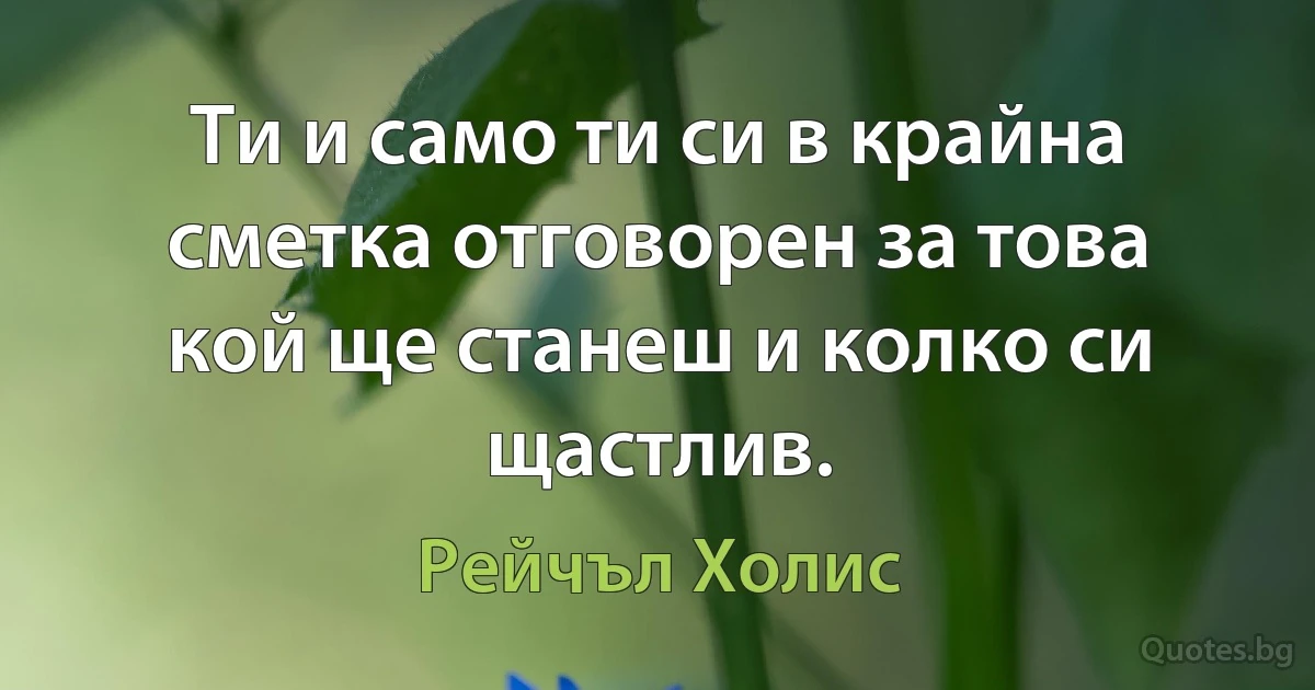 Ти и само ти си в крайна сметка отговорен за това кой ще станеш и колко си щастлив. (Рейчъл Холис)