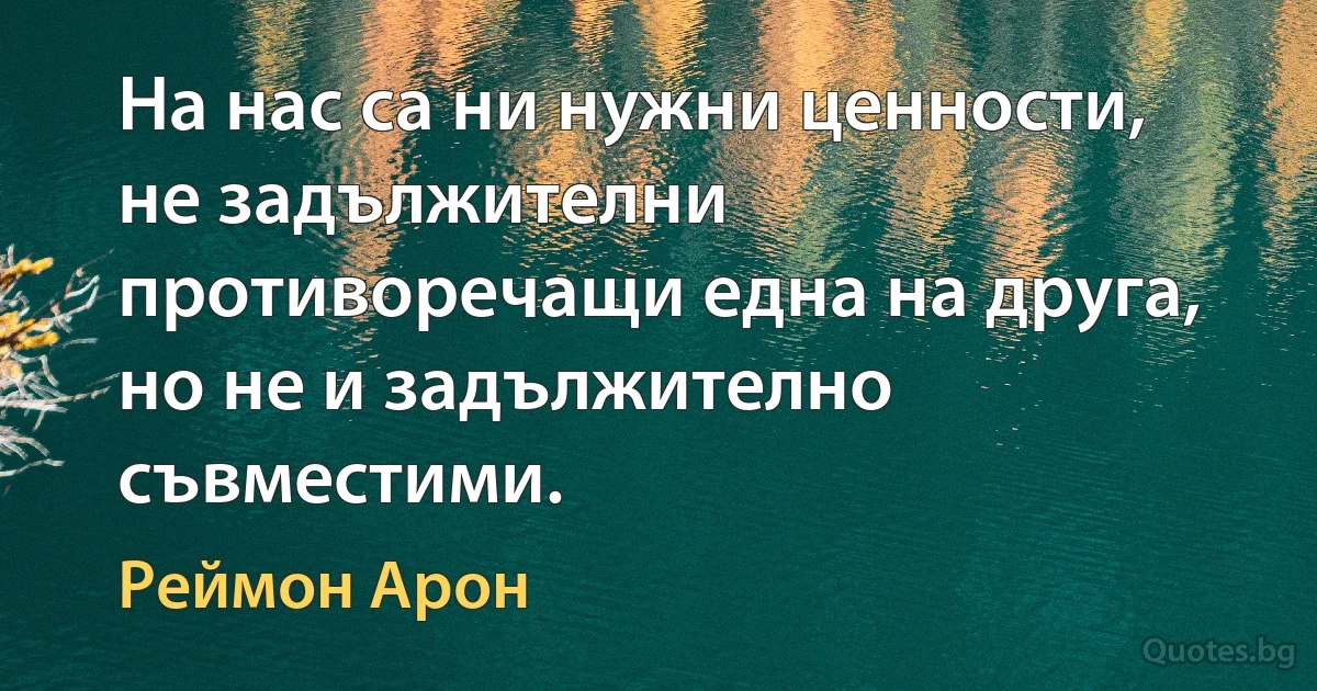 На нас са ни нужни ценности, не задължителни противоречащи една на друга, но не и задължително съвместими. (Реймон Арон)