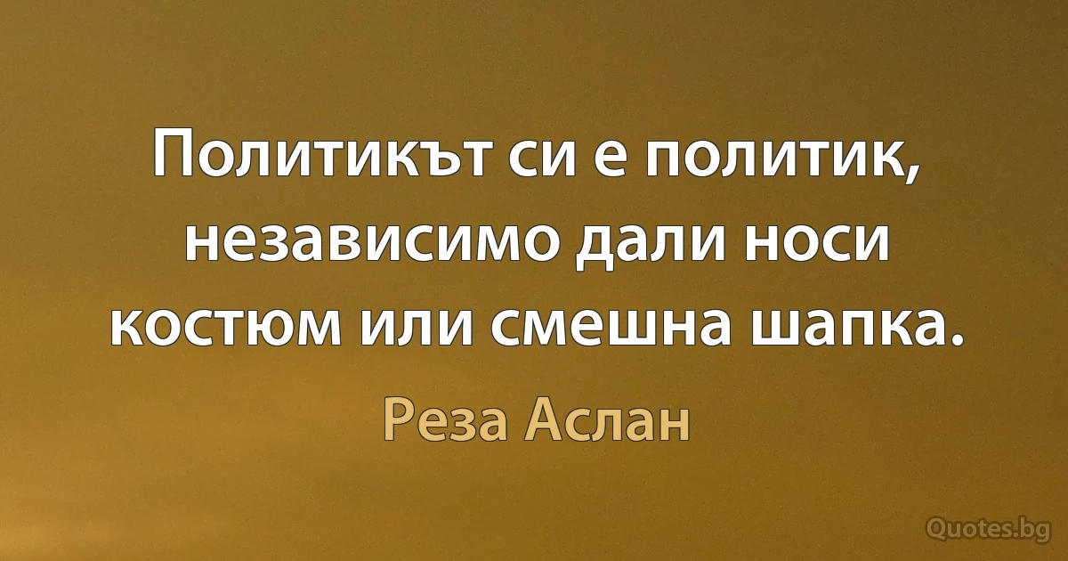 Политикът си е политик, независимо дали носи костюм или смешна шапка. (Реза Аслан)