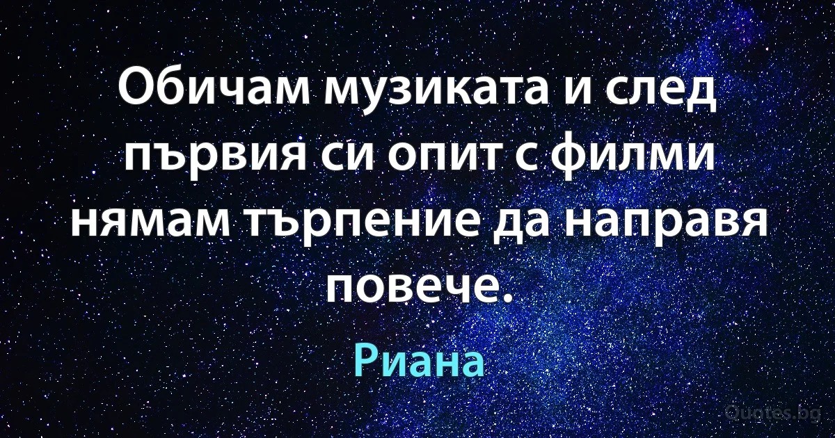 Обичам музиката и след първия си опит с филми нямам търпение да направя повече. (Риана)