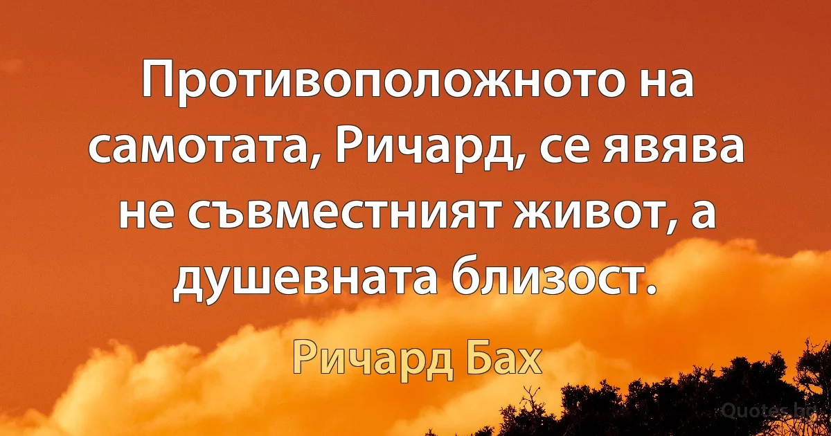 Противоположното на самотата, Ричард, се явява не съвместният живот, а душевната близост. (Ричард Бах)