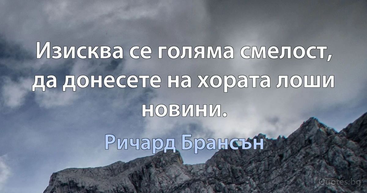 Изисква се голяма смелост, да донесете на хората лоши новини. (Ричард Брансън)