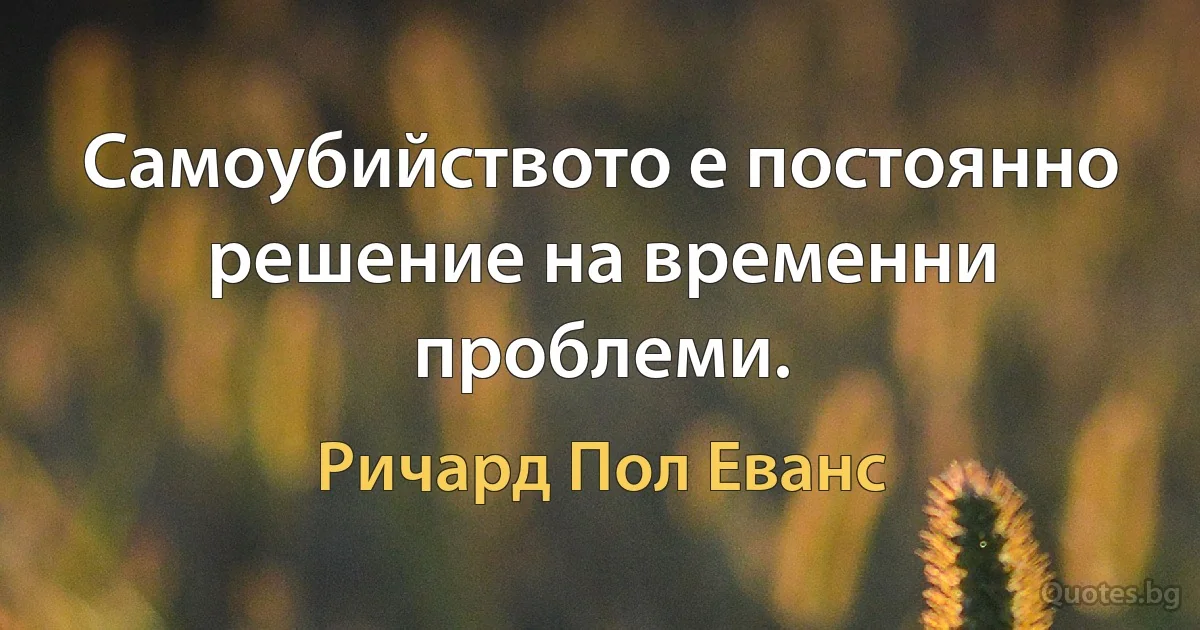 Самоубийството е постоянно решение на временни проблеми. (Ричард Пол Еванс)