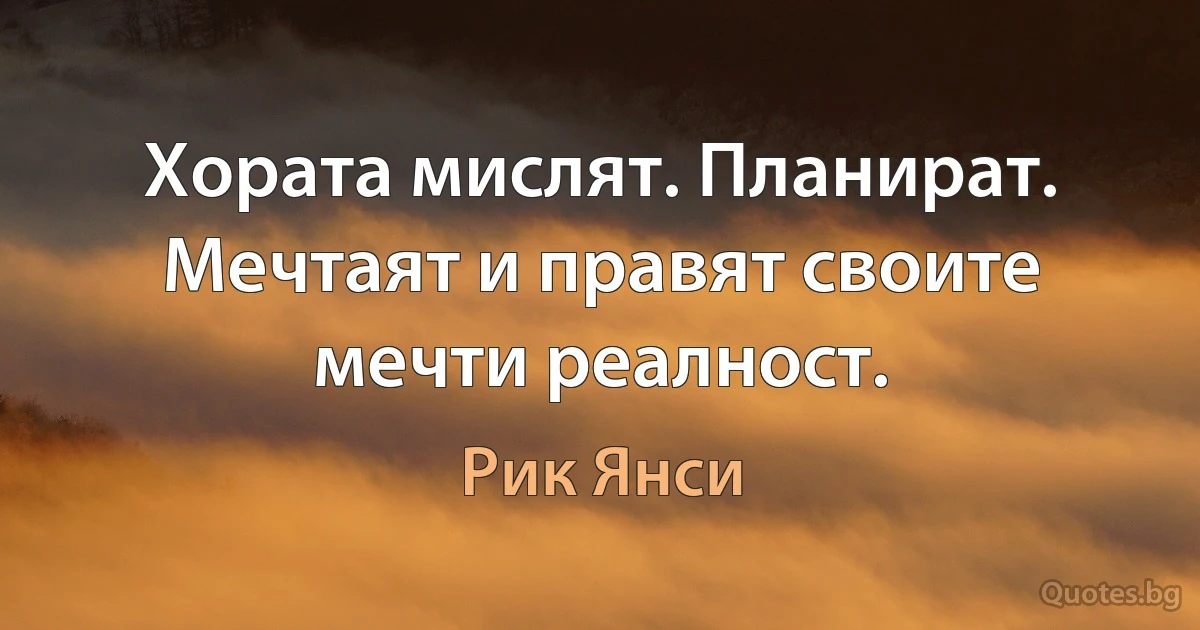 Хората мислят. Планират. Мечтаят и правят своите мечти реалност. (Рик Янси)