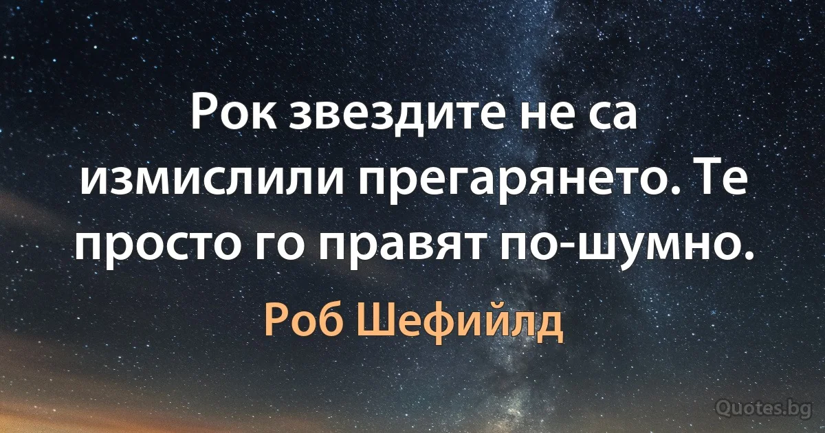 Рок звездите не са измислили прегарянето. Те просто го правят по-шумно. (Роб Шефийлд)