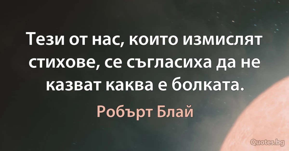 Тези от нас, които измислят стихове, се съгласиха да не казват каква е болката. (Робърт Блай)