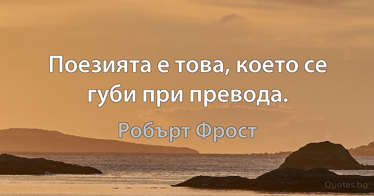 Поезията е това, което се губи при превода. (Робърт Фрост)