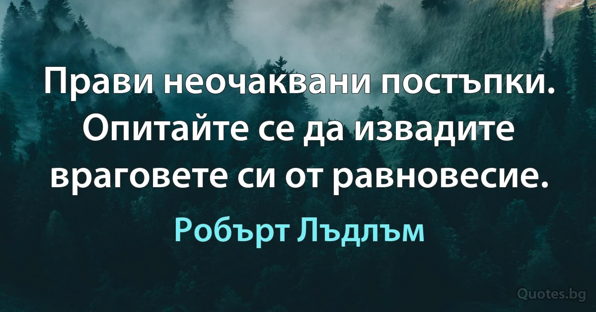 Прави неочаквани постъпки. Опитайте се да извадите враговете си от равновесие. (Робърт Лъдлъм)