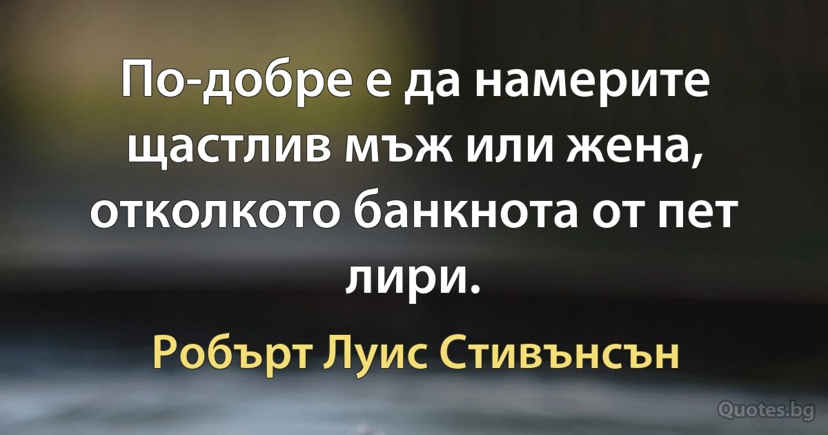 По-добре е да намерите щастлив мъж или жена, отколкото банкнота от пет лири. (Робърт Луис Стивънсън)