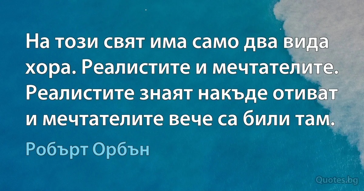 На този свят има само два вида хора. Реалистите и мечтателите. Реалистите знаят накъде отиват и мечтателите вече са били там. (Робърт Орбън)