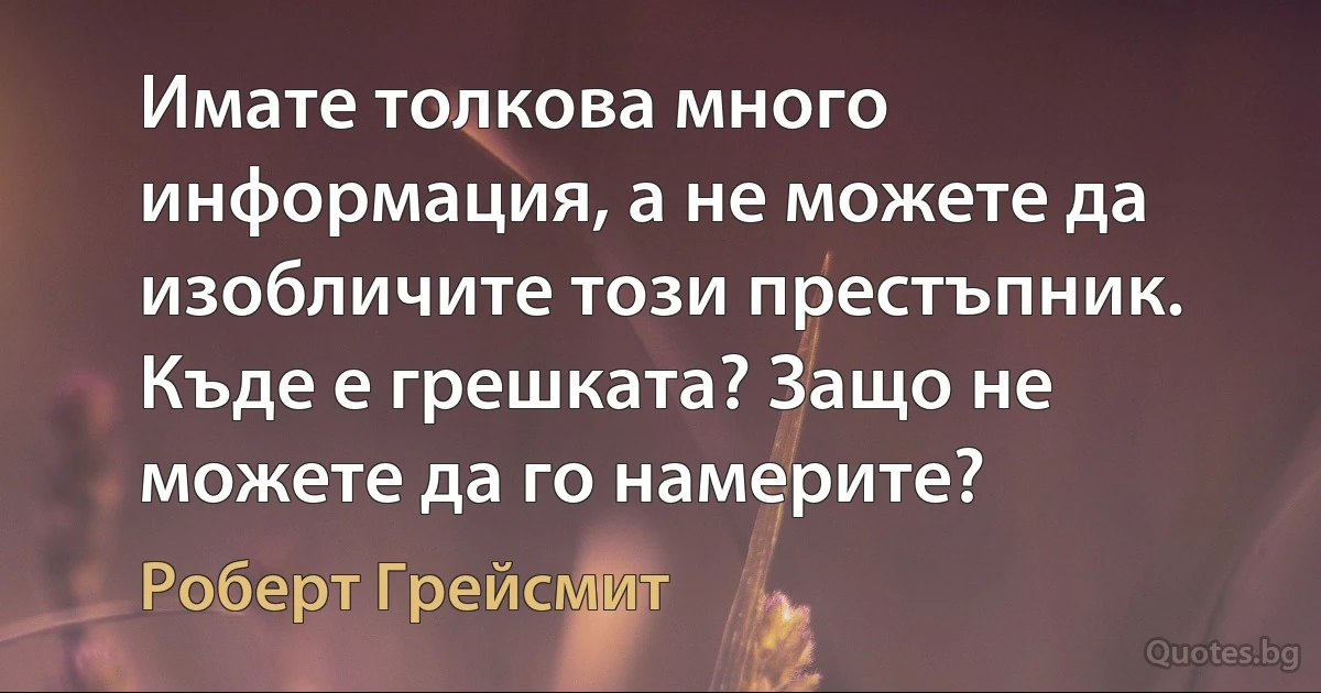 Имате толкова много информация, а не можете да изобличите този престъпник. Къде е грешката? Защо не можете да го намерите? (Роберт Грейсмит)