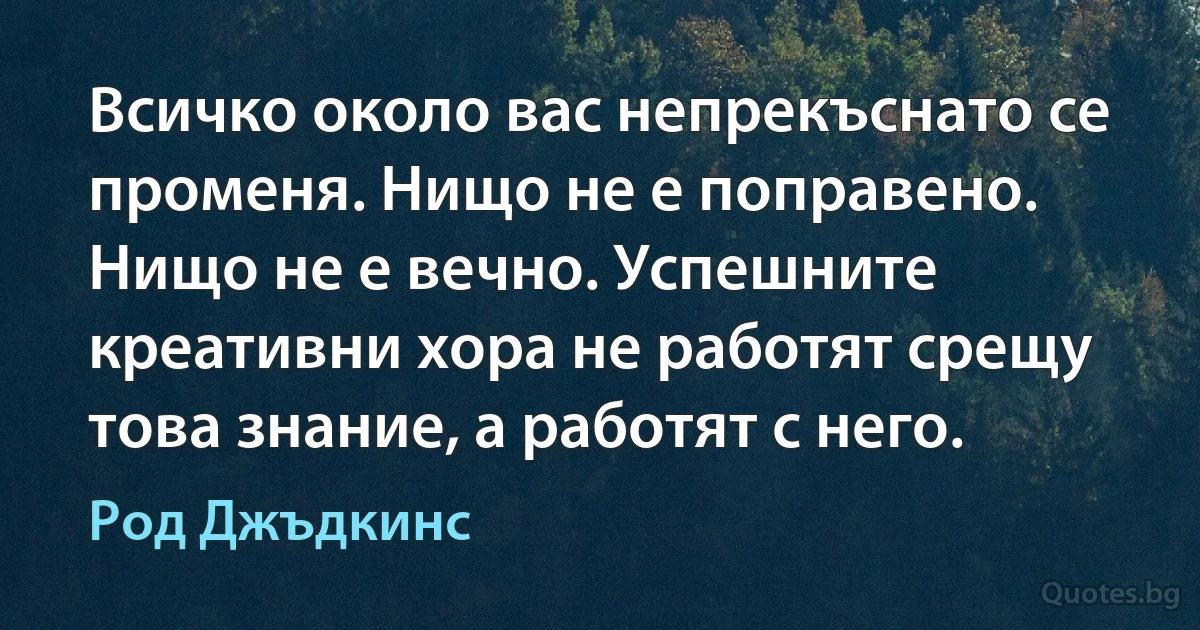 Всичко около вас непрекъснато се променя. Нищо не е поправено. Нищо не е вечно. Успешните креативни хора не работят срещу това знание, а работят с него. (Род Джъдкинс)