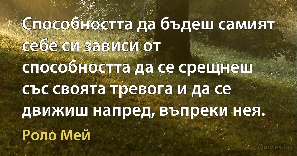 Способността да бъдеш самият себе си зависи от способността да се срещнеш със своята тревога и да се движиш напред, въпреки нея. (Роло Мей)