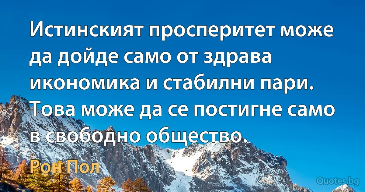 Истинският просперитет може да дойде само от здрава икономика и стабилни пари. Това може да се постигне само в свободно общество. (Рон Пол)