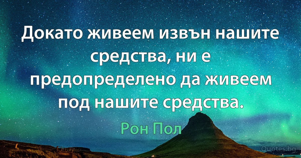 Докато живеем извън нашите средства, ни е предопределено да живеем под нашите средства. (Рон Пол)