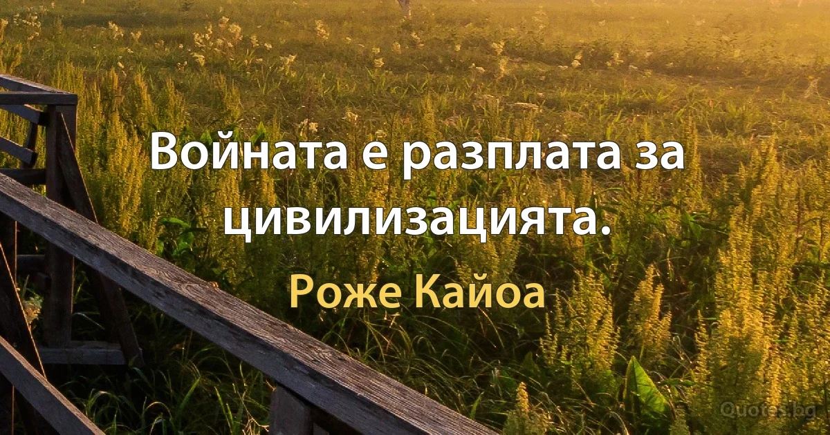 Войната е разплата за цивилизацията. (Роже Кайоа)