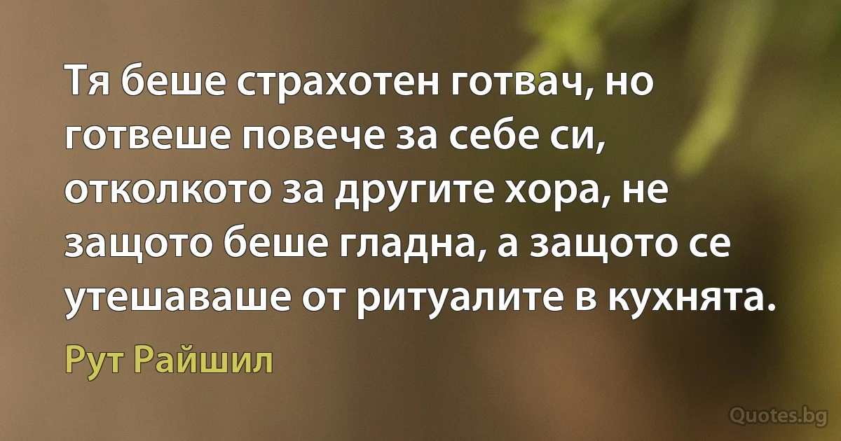 Тя беше страхотен готвач, но готвеше повече за себе си, отколкото за другите хора, не защото беше гладна, а защото се утешаваше от ритуалите в кухнята. (Рут Райшил)