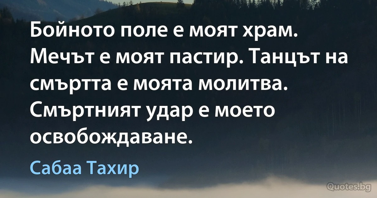 Бойното поле е моят храм. Мечът е моят пастир. Танцът на смъртта е моята молитва. Смъртният удар е моето освобождаване. (Сабаа Тахир)