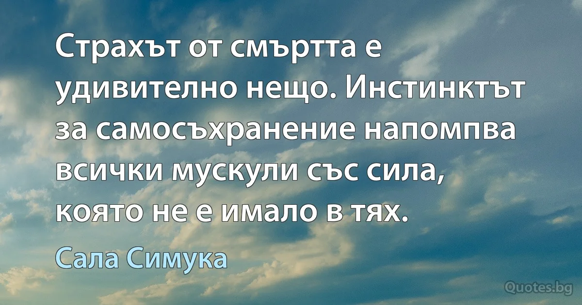 Страхът от смъртта е удивително нещо. Инстинктът за самосъхранение напомпва всички мускули със сила, която не е имало в тях. (Сала Симука)