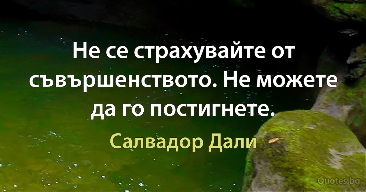 Не се страхувайте от съвършенството. Не можете да го постигнете. (Салвадор Дали)