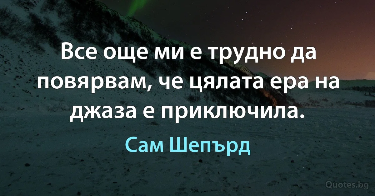 Все още ми е трудно да повярвам, че цялата ера на джаза е приключила. (Сам Шепърд)