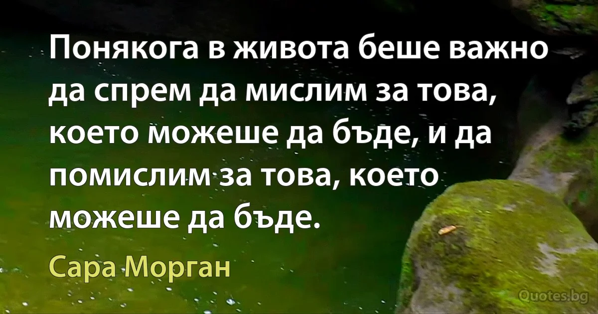 Понякога в живота беше важно да спрем да мислим за това, което можеше да бъде, и да помислим за това, което можеше да бъде. (Сара Морган)