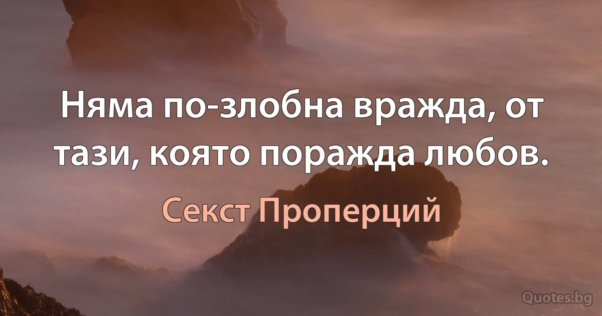 Няма по-злобна вражда, от тази, която поражда любов. (Секст Проперций)