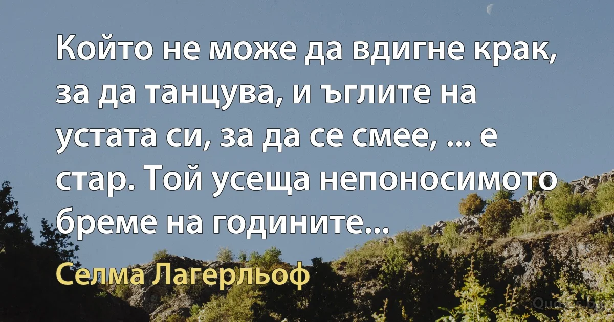 Който не може да вдигне крак, за да танцува, и ъглите на устата си, за да се смее, ... е стар. Той усеща непоносимото бреме на годините... (Селма Лагерльоф)