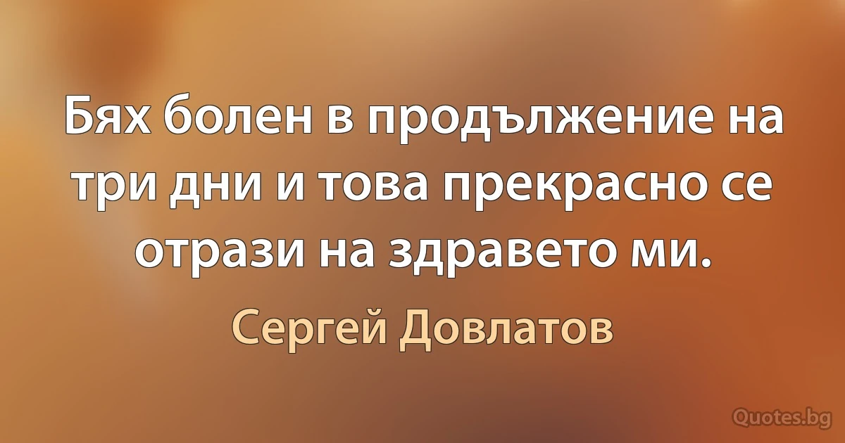 Бях болен в продължение на три дни и това прекрасно се отрази на здравето ми. (Сергей Довлатов)