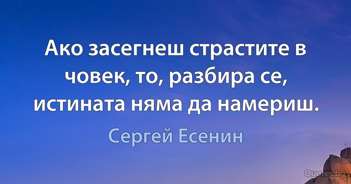 Ако засегнеш страстите в човек, то, разбира се, истината няма да намериш. (Сергей Есенин)