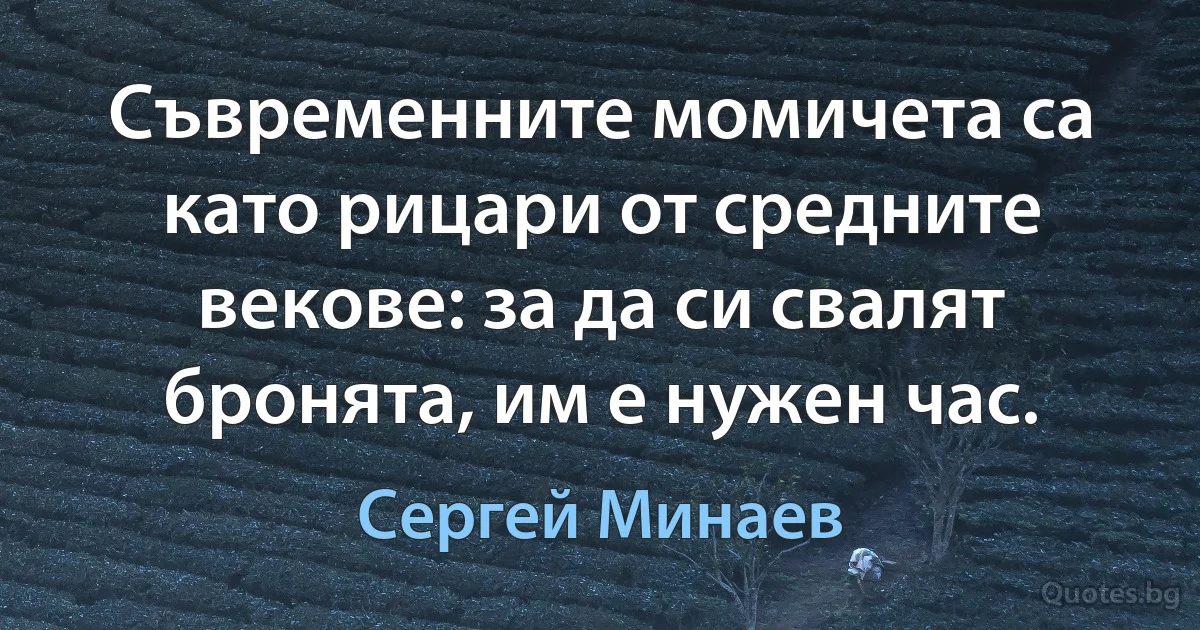 Съвременните момичета са като рицари от средните векове: за да си свалят бронята, им е нужен час. (Сергей Минаев)