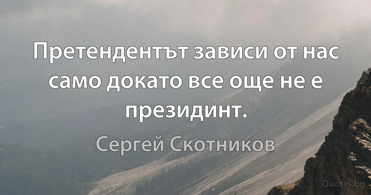 Претендентът зависи от нас само докато все още не е президинт. (Сергей Скотников)