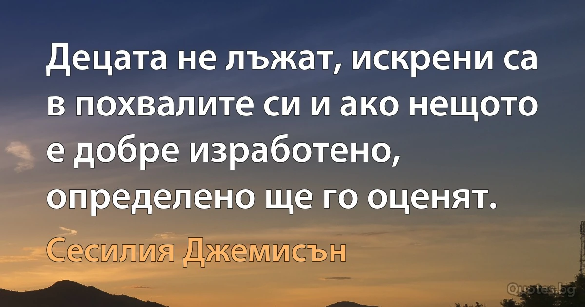 Децата не лъжат, искрени са в похвалите си и ако нещото е добре изработено, определено ще го оценят. (Сесилия Джемисън)