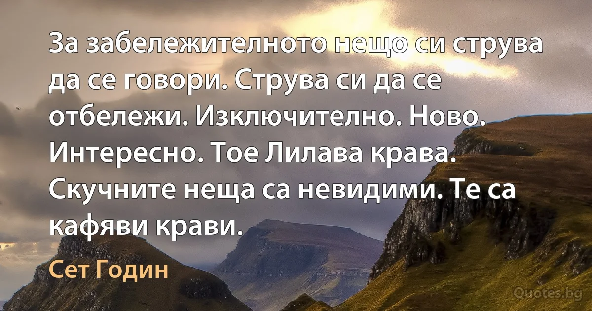 За забележителното нещо си струва да се говори. Струва си да се отбележи. Изключително. Ново. Интересно. Тое Лилава крава. Скучните неща са невидими. Те са кафяви крави. (Сет Годин)