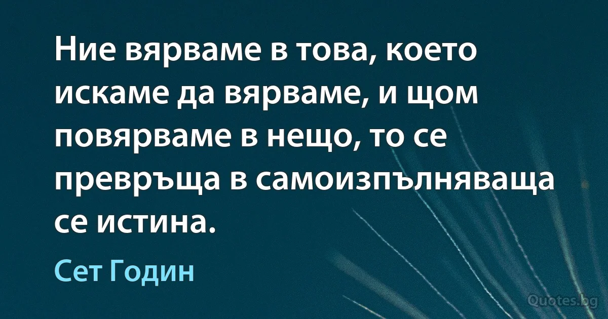 Ние вярваме в това, което искаме да вярваме, и щом повярваме в нещо, то се превръща в самоизпълняваща се истина. (Сет Годин)