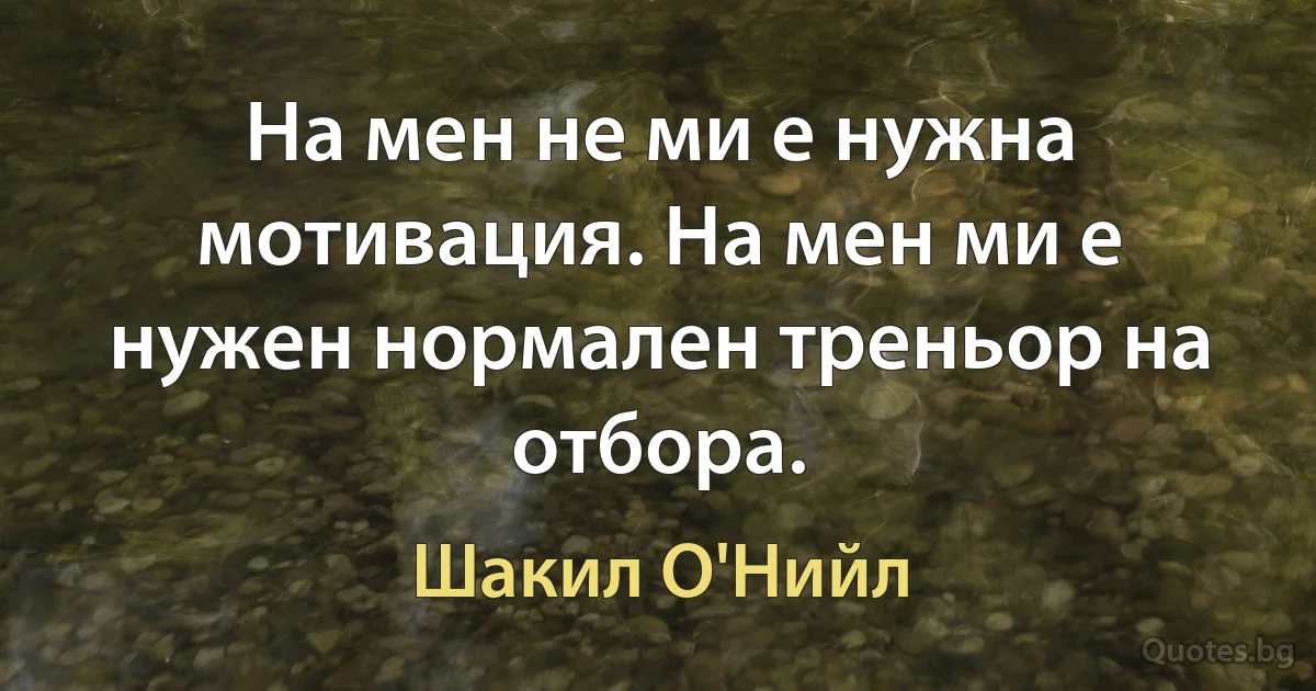 На мен не ми е нужна мотивация. На мен ми е нужен нормален треньор на отбора. (Шакил О'Нийл)