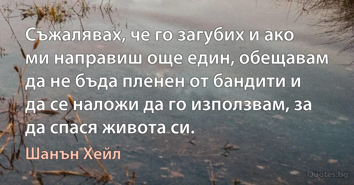 Съжалявах, че го загубих и ако ми направиш още един, обещавам да не бъда пленен от бандити и да се наложи да го използвам, за да спася живота си. (Шанън Хейл)