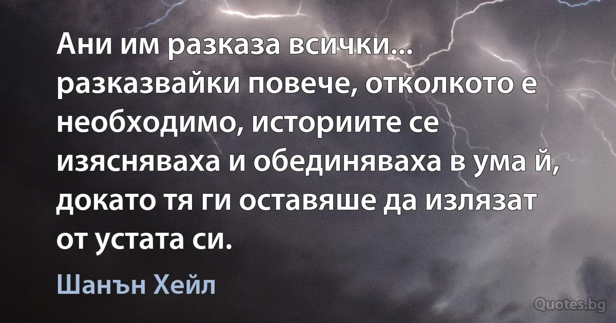 Ани им разказа всички... разказвайки повече, отколкото е необходимо, историите се изясняваха и обединяваха в ума й, докато тя ги оставяше да излязат от устата си. (Шанън Хейл)