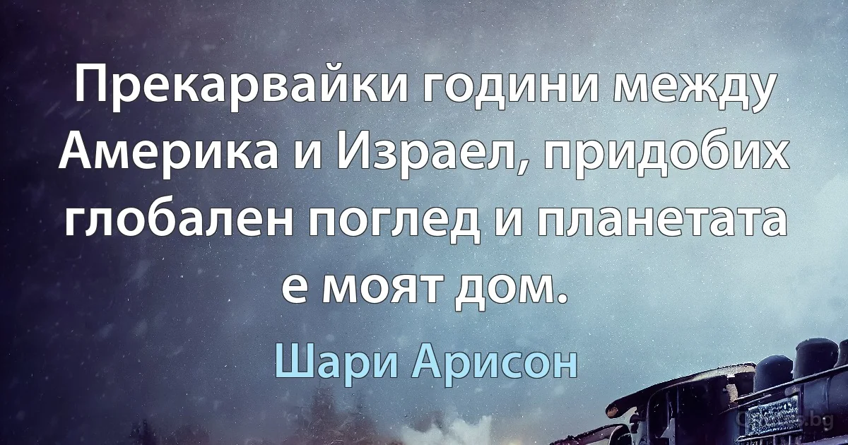 Прекарвайки години между Америка и Израел, придобих глобален поглед и планетата е моят дом. (Шари Арисон)