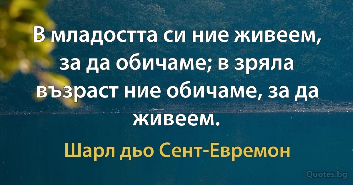 В младостта си ние живеем, за да обичаме; в зряла възраст ние обичаме, за да живеем. (Шарл дьо Сент-Евремон)